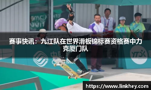 赛事快讯：九江队在世界滑板锦标赛资格赛中力克厦门队