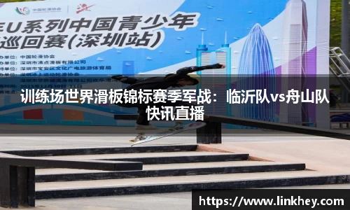 训练场世界滑板锦标赛季军战：临沂队vs舟山队快讯直播