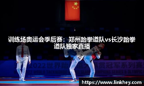 训练场奥运会季后赛：郑州跆拳道队vs长沙跆拳道队独家直播