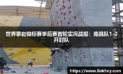 世界攀岩锦标赛季后赛首轮实况战报：南昌队1-0开封队