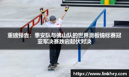 重磅预告：泰安队与佛山队的世界滑板锦标赛冠亚军决赛跌宕起伏对决