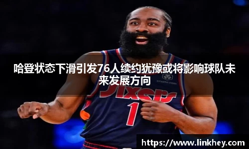 哈登状态下滑引发76人续约犹豫或将影响球队未来发展方向